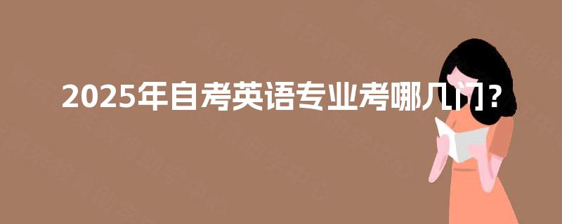 2025年自考英语专业考哪几门? 2025年自考英语专业考哪几门?