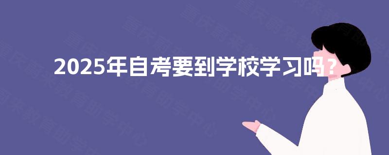 2025年自考要到学校学习吗? 2025年自考要到学校学习吗?