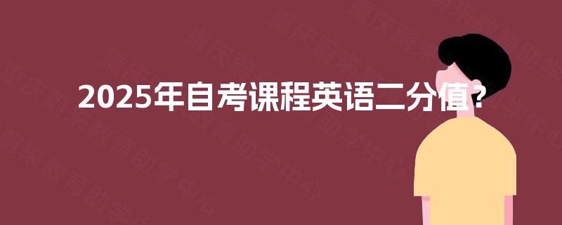 2025年自考课程英语二分值? 2025年自考课程英语二分值?
