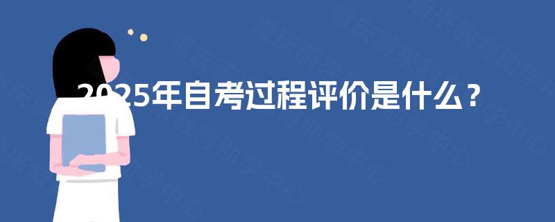 2025年自考过程评价是什么? 2025年自考过程评价是什么?