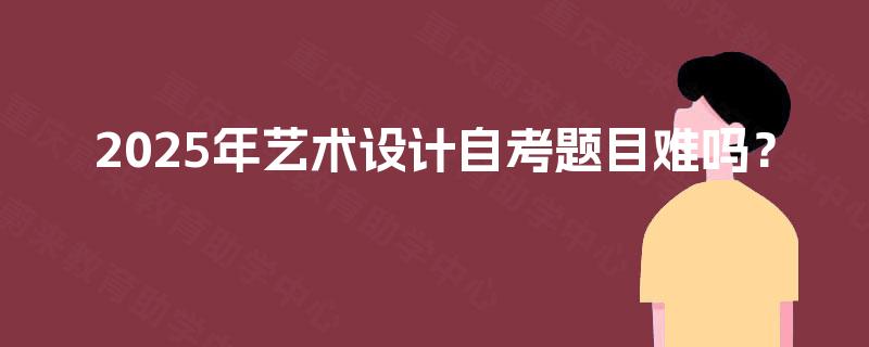 2025年艺术设计自考题目难吗? 2025年艺术设计自考题目难吗?