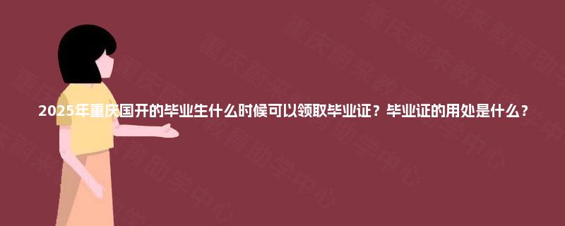2025年重庆国开的毕业生什么时候可以领取毕业证?毕业证的用处是什么? 2025年重庆国开的毕业生什么时候可以领取毕业证?毕业证的用处是什么?