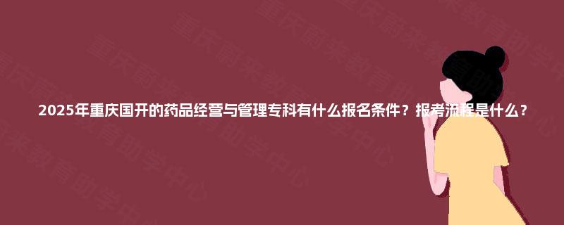 2025年重庆国开的药品经营与管理专科有什么报名条件？报考流程是什么？
