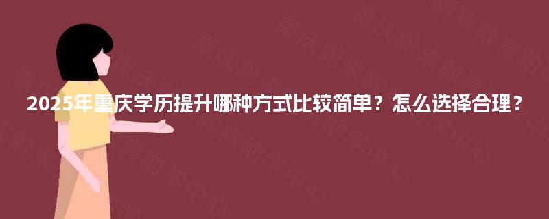 2025年重庆学历提升哪种方式比较简单？怎么选择合理？