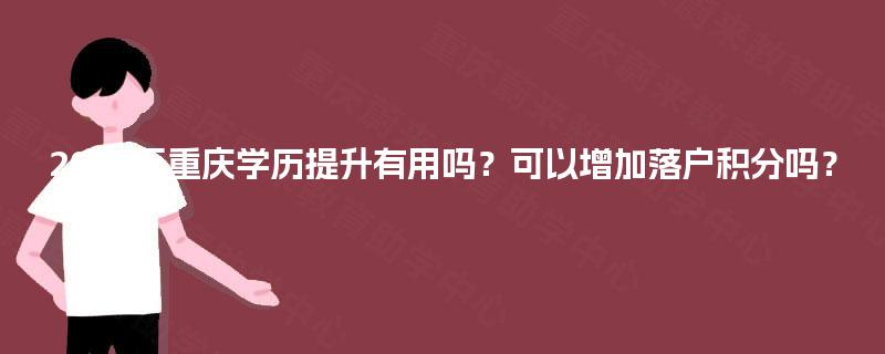 2025年重庆学历提升有用吗?可以增加落户积分吗? 2025年重庆学历提升有用吗?可以增加落户积分吗?