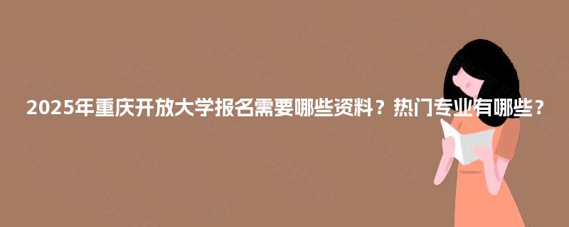 2025年重庆开放大学报名需要哪些资料?热门专业有哪些? 2025年重庆开放大学报名需要哪些资料?热门专业有哪些?