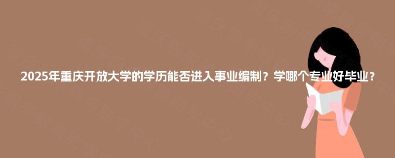 2025年重庆开放大学的学历能否进入事业编制？学哪个专业好毕业？