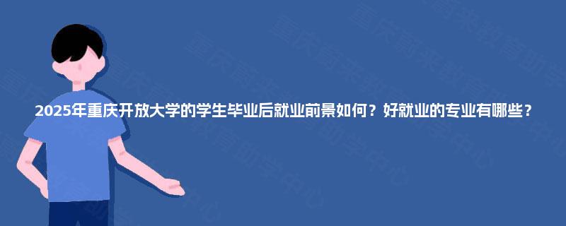 2025年重庆开放大学的学生毕业后就业前景如何?好就业的专业有哪些? 2025年重庆开放大学的学生毕业后就业前景如何?好就业的专业有哪些?