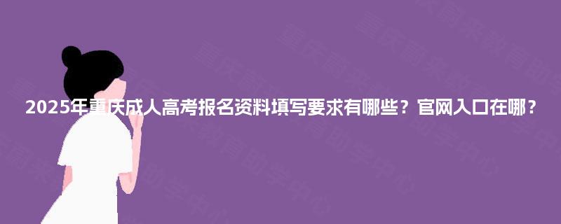 2025年重庆成人高考报名资料填写要求有哪些?官网入口在哪? 2025年重庆成人高考报名资料填写要求有哪些?官网入口在哪?
