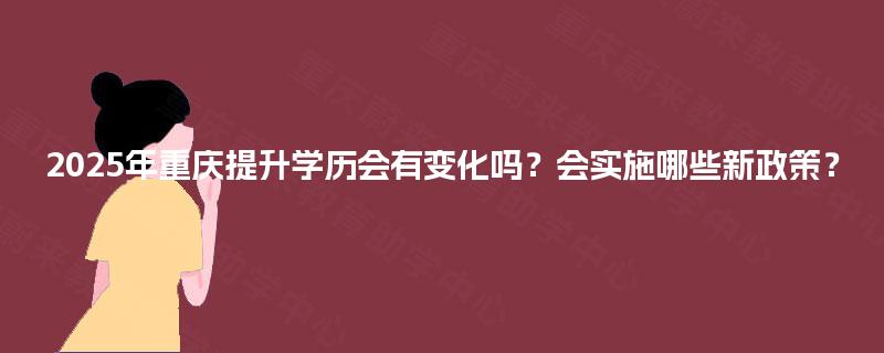 2025年重庆提升学历会有变化吗？会实施哪些新政策？