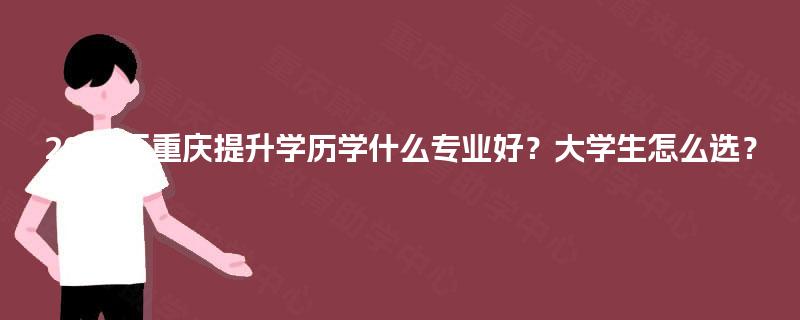 2025年重庆提升学历学什么专业好？大学生怎么选？