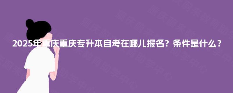 2025年重庆重庆专升本自考在哪儿报名？条件是什么？