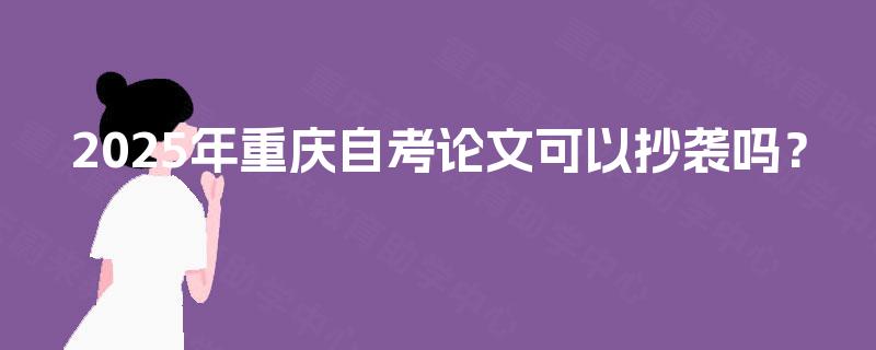 2025年重庆自考论文可以抄袭吗? 2025年重庆自考论文可以抄袭吗?