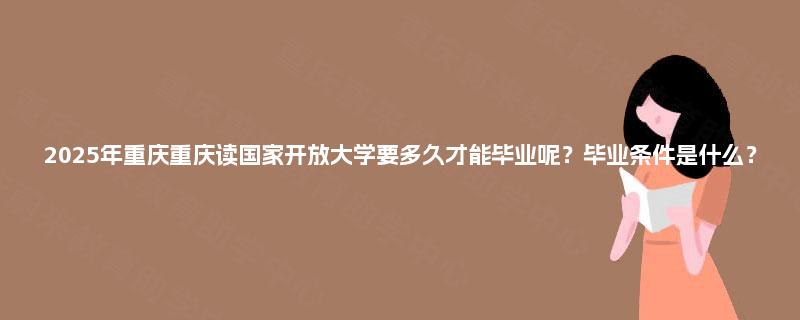 2025年重庆重庆读国家开放大学要多久才能毕业呢？毕业条件是什么？