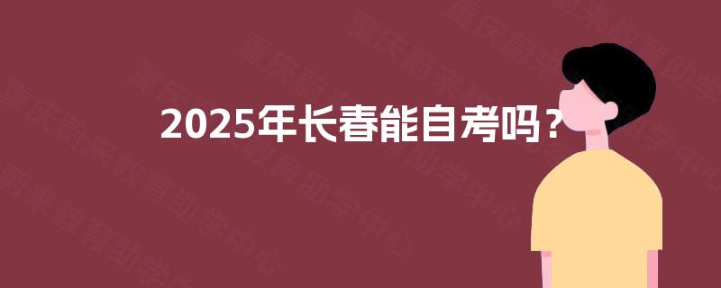 2025年长春能自考吗? 2025年长春能自考吗?