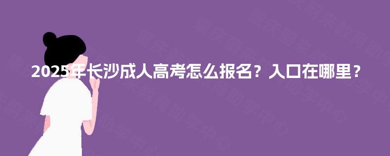 2025年长沙成人高考怎么报名?入口在哪里? 2025年长沙成人高考怎么报名?入口在哪里?
