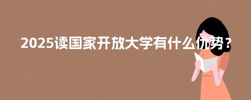 2025读国家开放大学有什么优势? 2025读国家开放大学有什么优势?
