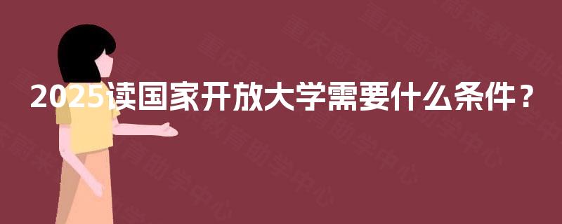 2025读国家开放大学需要什么条件? 2025读国家开放大学需要什么条件?