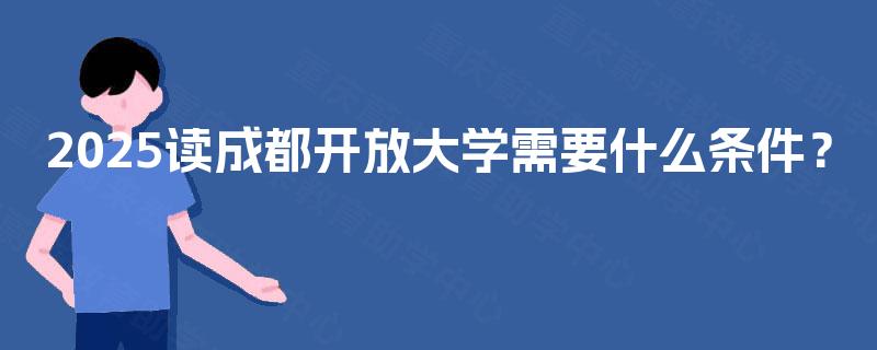 2025读成都开放大学需要什么条件? 2025读成都开放大学需要什么条件?