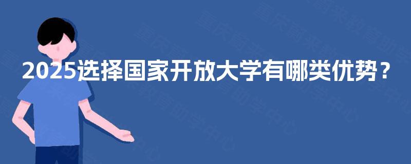 2025选择国家开放大学有哪类优势? 2025选择国家开放大学有哪类优势?