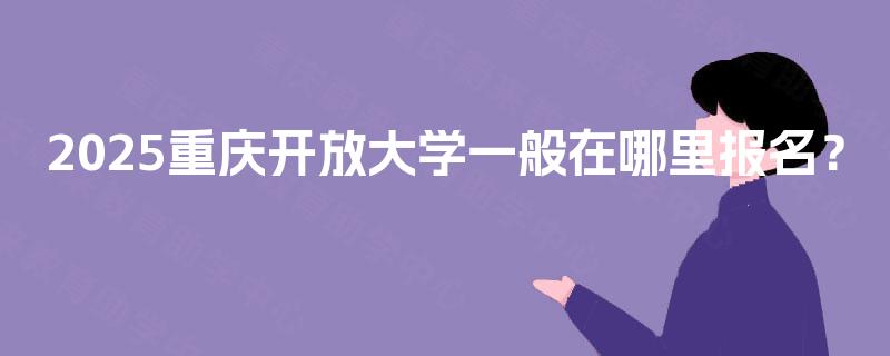 2025重庆开放大学一般在哪里报名？