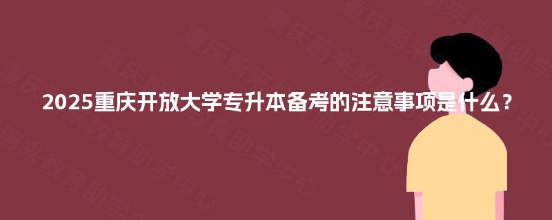 2025重庆开放大学专升本备考的注意事项是什么? 2025重庆开放大学专升本备考的注意事项是什么?