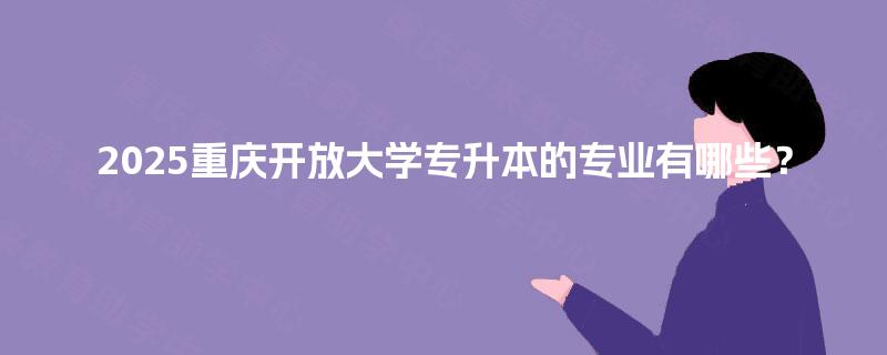 2025重庆开放大学专升本的专业有哪些? 2025重庆开放大学专升本的专业有哪些?