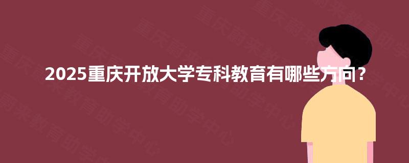 2025重庆开放大学专科教育有哪些方向？