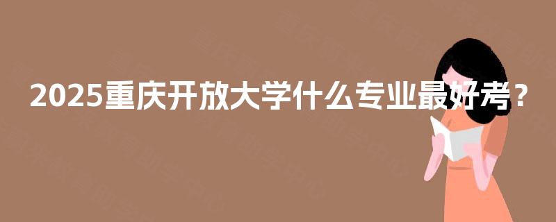 2025重庆开放大学什么专业最好考？