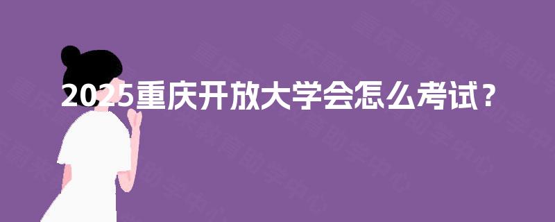 2025重庆开放大学会怎么考试？