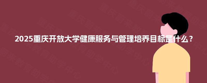 2025重庆开放大学健康服务与管理培养目标是什么？