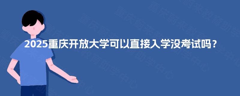 2025重庆开放大学可以直接入学没考试吗? 2025重庆开放大学可以直接入学没考试吗?