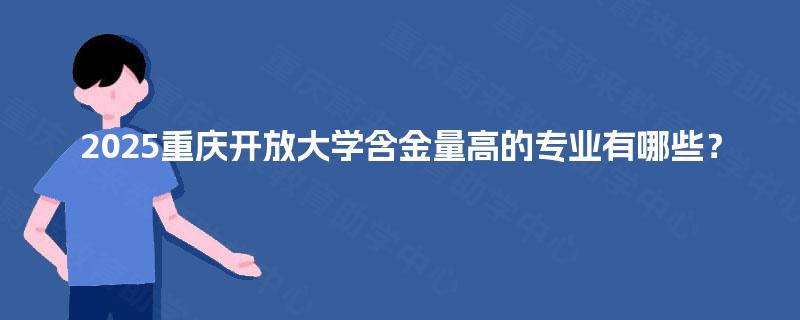 2025重庆开放大学含金量高的专业有哪些? 2025重庆开放大学含金量高的专业有哪些?