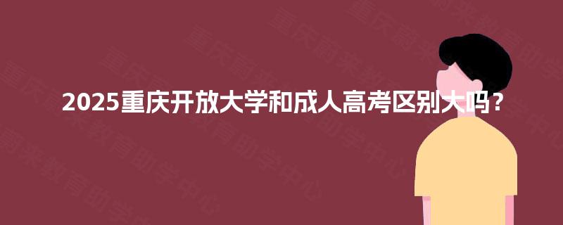 2025重庆开放大学和成人高考区别大吗? 2025重庆开放大学和成人高考区别大吗?