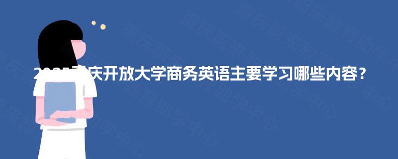 2025重庆开放大学商务英语主要学习哪些内容？