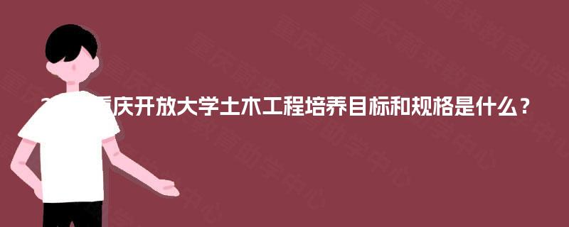 2025重庆开放大学土木工程培养目标和规格是什么？