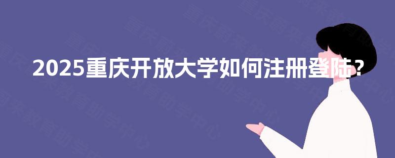 2025重庆开放大学如何注册登陆? 2025重庆开放大学如何注册登陆?