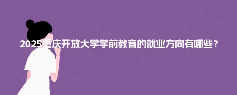2025重庆开放大学学前教育的就业方向有哪些？