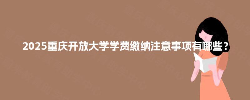 2025重庆开放大学学费缴纳注意事项有哪些? 2025重庆开放大学学费缴纳注意事项有哪些?
