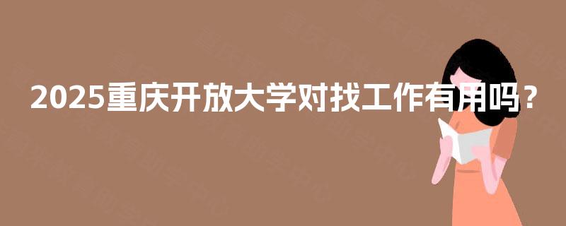 2025重庆开放大学对找工作有用吗？