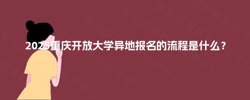 2025重庆开放大学异地报名的流程是什么？