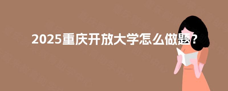 2025重庆开放大学怎么做题? 2025重庆开放大学怎么做题?