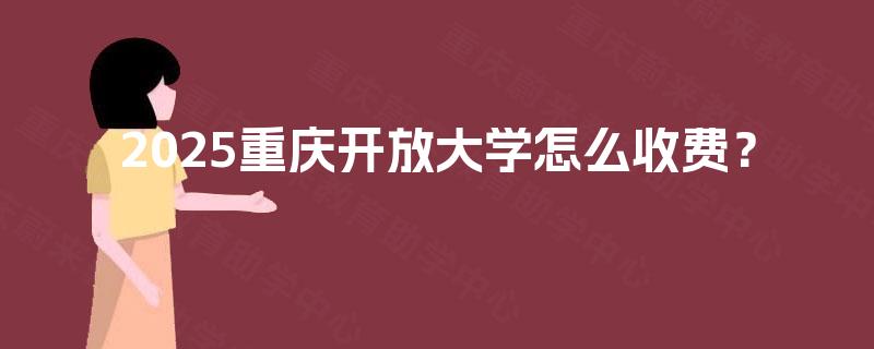 2025重庆开放大学怎么收费? 2025重庆开放大学怎么收费?