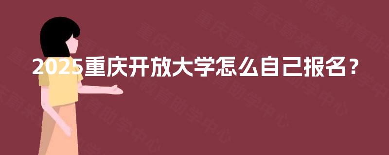 2025重庆开放大学怎么自己报名? 2025重庆开放大学怎么自己报名?