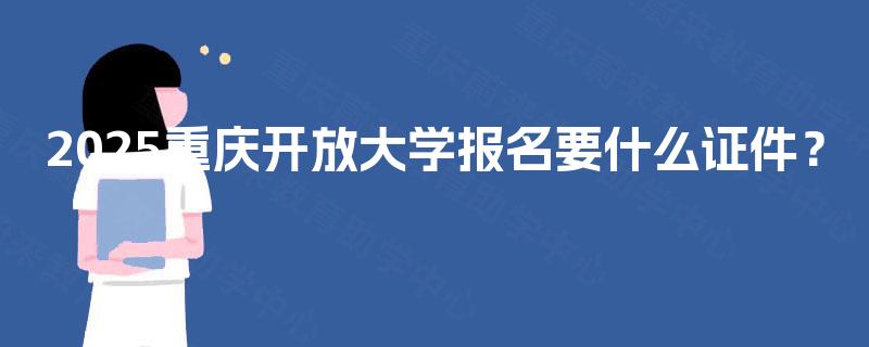 2025重庆开放大学报名要什么证件? 2025重庆开放大学报名要什么证件?