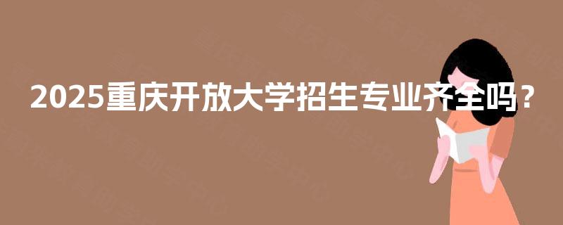 2025重庆开放大学招生专业齐全吗？