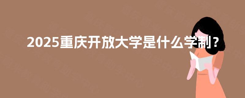 2025重庆开放大学是什么学制? 2025重庆开放大学是什么学制?