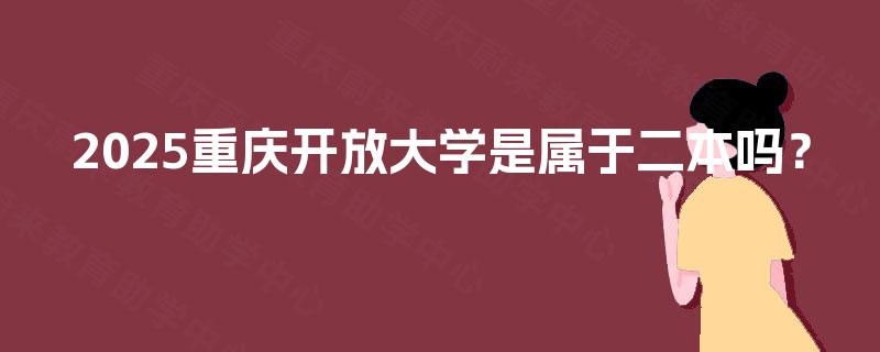 2025重庆开放大学是属于二本吗? 2025重庆开放大学是属于二本吗?
