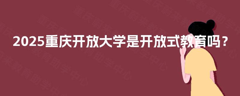 2025重庆开放大学是开放式教育吗？