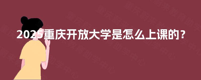 2025重庆开放大学是怎么上课的? 2025重庆开放大学是怎么上课的?